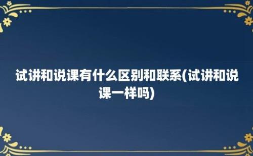 试讲和说课有什么区别和联系(试讲和说课一样吗)