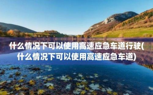 什么情况下可以使用高速应急车道行驶(什么情况下可以使用高速应急车道)