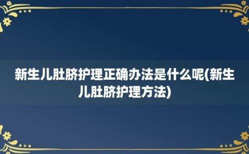 新生儿肚脐护理正确办法是什么呢(新生儿肚脐护理方法)