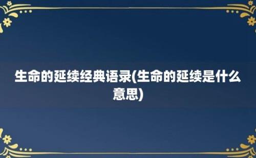 生命的延续经典语录(生命的延续是什么意思)