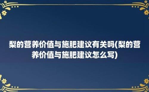 梨的营养价值与施肥建议有关吗(梨的营养价值与施肥建议怎么写)