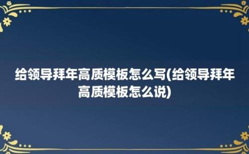 给领导拜年高质模板怎么写(给领导拜年高质模板怎么说)