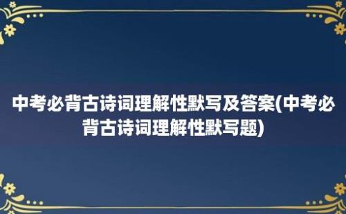 中考必背古诗词理解性默写及答案(中考必背古诗词理解性默写题)