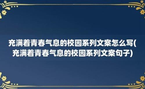 充满着青春气息的校园系列文案怎么写(充满着青春气息的校园系列文案句子)