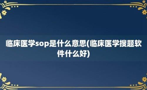 临床医学sop是什么意思(临床医学搜题软件什么好)