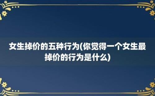 女生掉价的五种行为(你觉得一个女生最掉价的行为是什么)