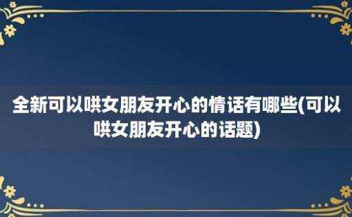 全新可以哄女朋友开心的情话有哪些(可以哄女朋友开心的话题)