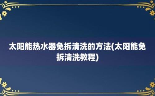 太阳能热水器免拆清洗的方法(太阳能免拆清洗教程)