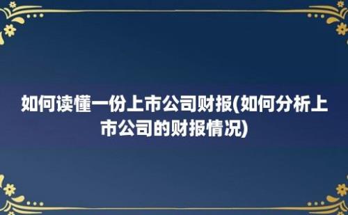 如何读懂一份上市公司财报(如何分析上市公司的财报情况)