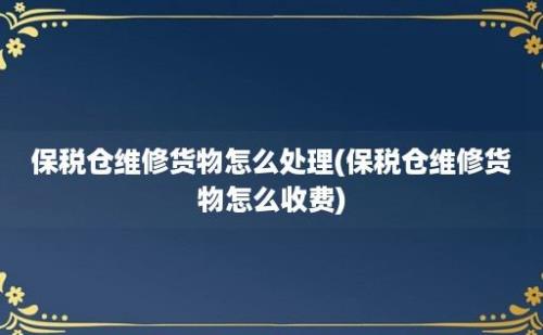 保税仓维修货物怎么处理(保税仓维修货物怎么收费)