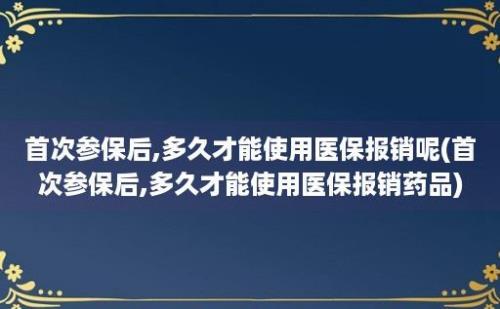 首次参保后,多久才能使用医保报销呢(首次参保后,多久才能使用医保报销药品)