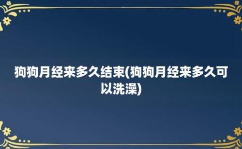 狗狗月经来多久结束(狗狗月经来多久可以洗澡)