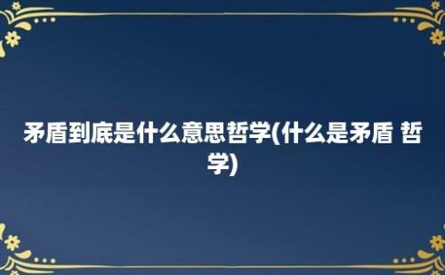 矛盾到底是什么意思哲学(什么是矛盾 哲学)