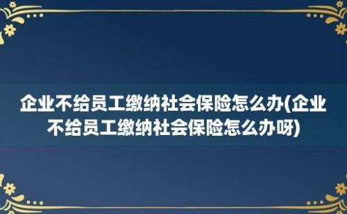 企业不给员工缴纳社会保险怎么办(企业不给员工缴纳社会保险怎么办呀)