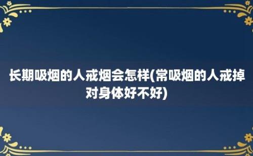 长期吸烟的人戒烟会怎样(常吸烟的人戒掉对身体好不好)