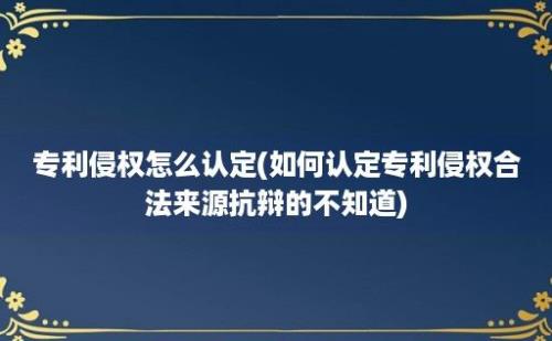 专利侵权怎么认定(如何认定专利侵权合法来源抗辩的不知道)