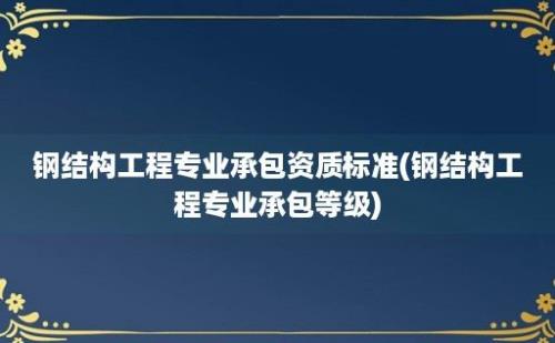 钢结构工程专业承包资质标准(钢结构工程专业承包等级)