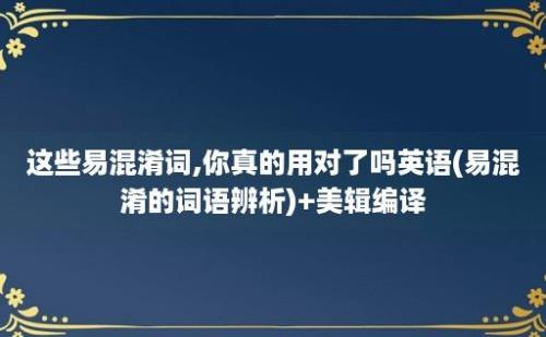 这些易混淆词,你真的用对了吗(易混淆的词语辨析)+美辑编译