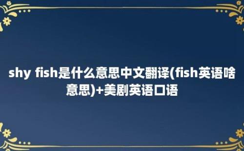 shy fish是什么意思中文翻译(fish英语啥意思)+美剧英语口语