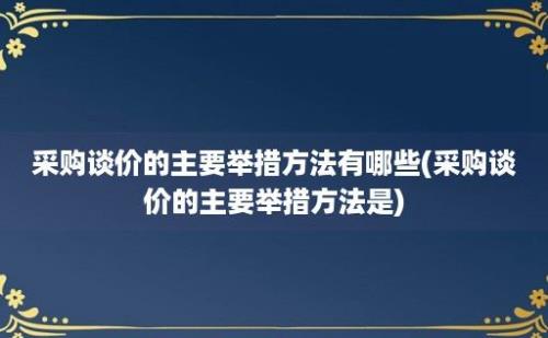 采购谈价的主要举措方法有哪些(采购谈价的主要举措方法是)