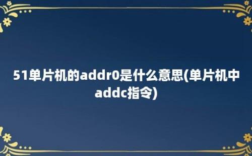 51单片机的addr0是什么意思(单片机中addc指令)