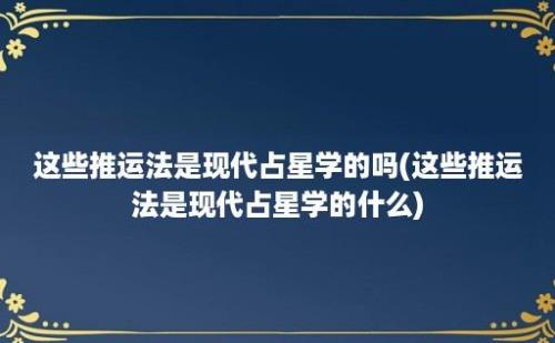 这些推运法是现代占星学的吗(这些推运法是现代占星学的什么)