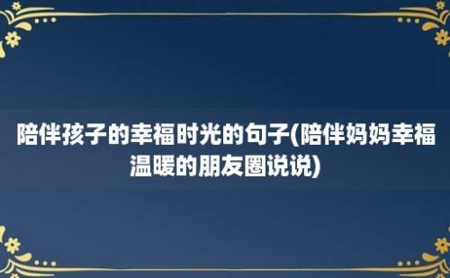 陪伴孩子的幸福时光的句子(陪伴妈妈幸福温暖的朋友圈说说)