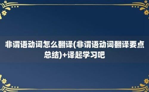 非谓语动词怎么翻译(非谓语动词翻译要点总结)+译起学习吧