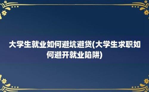 大学生就业如何避坑避贷(大学生求职如何避开就业陷阱)