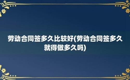 劳动合同签多久比较好(劳动合同签多久就得做多久吗)