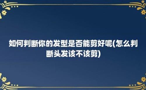 如何判断你的发型是否能剪好呢(怎么判断头发该不该剪)