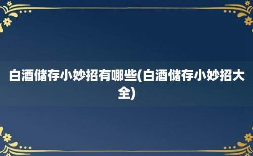 白酒储存小妙招有哪些(白酒储存小妙招大全)