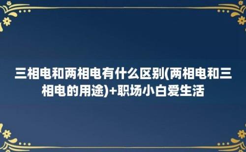 三相电和两相电有什么区别(两相电和三相电的用途)+职场小白爱生活