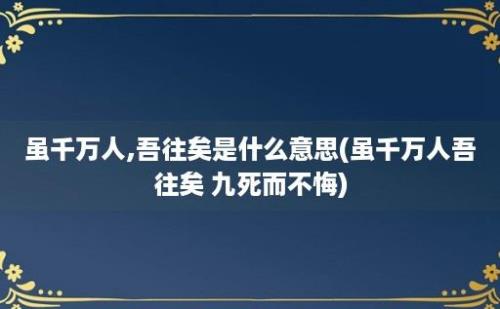 虽千万人,吾往矣是什么意思(虽千万人吾往矣 九死而不悔)