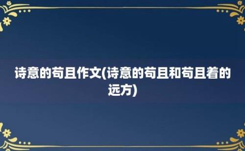 诗意的苟且作文(诗意的苟且和苟且着的远方)