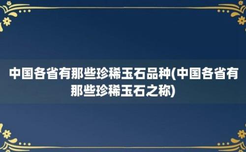 中国各省有那些珍稀玉石品种(中国各省有那些珍稀玉石之称)