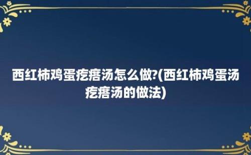 西红柿鸡蛋疙瘩汤怎么做?(西红柿鸡蛋汤疙瘩汤的做法)