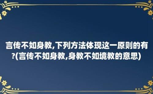 言传不如身教,下列方法体现这一原则的有?(言传不如身教,身教不如境教的意思)