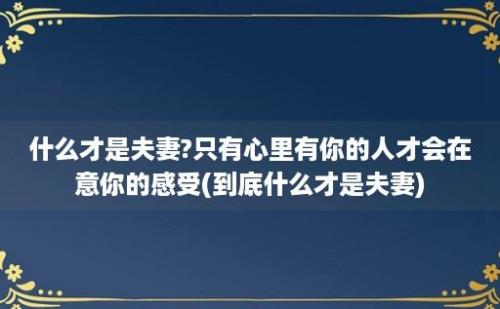 什么才是夫妻?只有心里有你的人才会在意你的感受(到底什么才是夫妻)