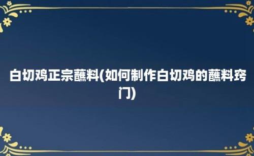 白切鸡正宗蘸料(如何制作白切鸡的蘸料窍门)