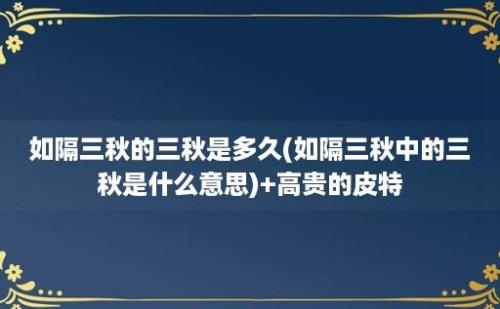 如隔三秋的三秋是多久(如隔三秋中的三秋是什么意思)+高贵的皮特