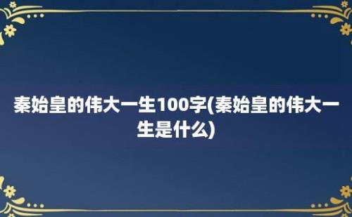 秦始皇的伟大一生100字(秦始皇的伟大一生是什么)