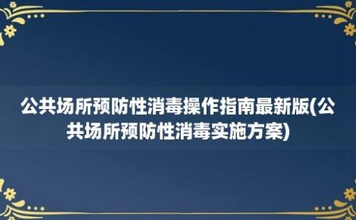 公共场所预防性消毒操作指南最新版(公共场所预防性消毒实施方案)