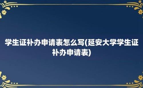 学生证补办申请表怎么写(延安大学学生证补办申请表)