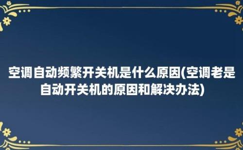 空调自动频繁开关机是什么原因(空调老是自动开关机的原因和解决办法)