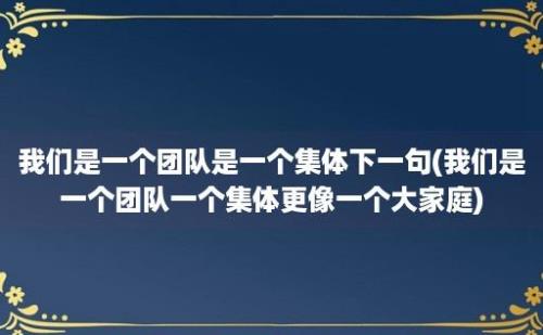 我们是一个团队是一个集体下一句(我们是一个团队一个集体更像一个大家庭)