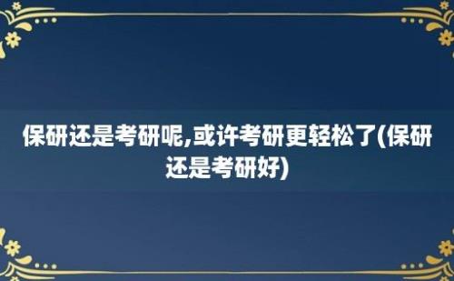 保研还是考研呢,或许考研更轻松了(保研还是考研好)