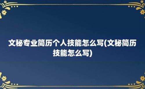 文秘专业简历个人技能怎么写(文秘简历技能怎么写)