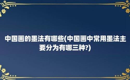 中国画的墨法有哪些(中国画中常用墨法主要分为有哪三种?)