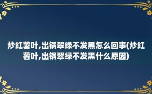 炒红薯叶,出锅翠绿不发黑怎么回事(炒红薯叶,出锅翠绿不发黑什么原因)